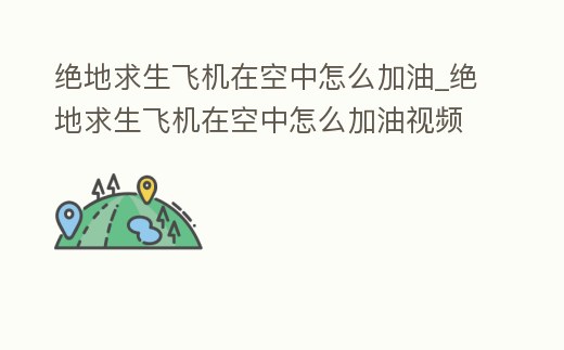絕地求生飛機在空中怎么加油_絕地求生飛機在空中怎么加油視頻
