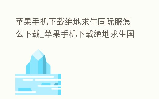 蘋果手機下載絕地求生國際服怎么下載_蘋果手機下載絕地求生國際服怎么下載安裝