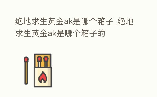絕地求生黃金ak是哪個箱子_絕地求生黃金ak是哪個箱子的