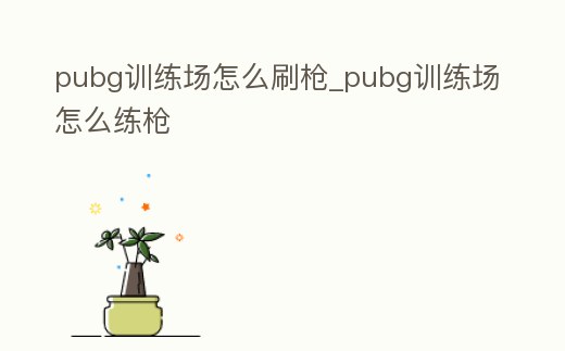 pubg訓練場怎么刷槍_pubg訓練場怎么練槍