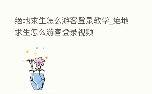 絕地求生怎么游客登錄教學(xué)_絕地求生怎么游客登錄視頻