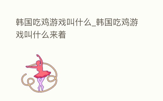 韓國(guó)吃雞游戲叫什么_韓國(guó)吃雞游戲叫什么來著
