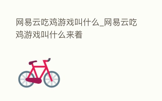 網易云吃雞游戲叫什么_網易云吃雞游戲叫什么來著