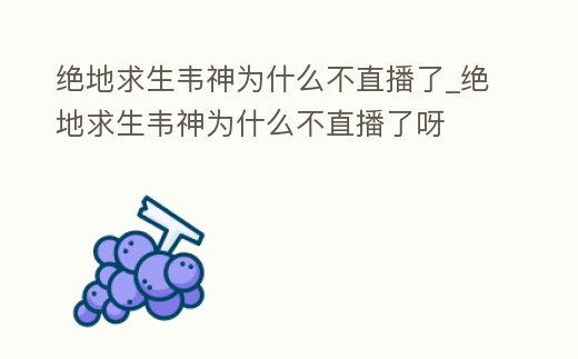 絕地求生韋神為什么不直播了_絕地求生韋神為什么不直播了呀