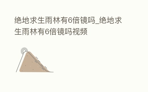 絕地求生雨林有6倍鏡嗎_絕地求生雨林有6倍鏡嗎視頻