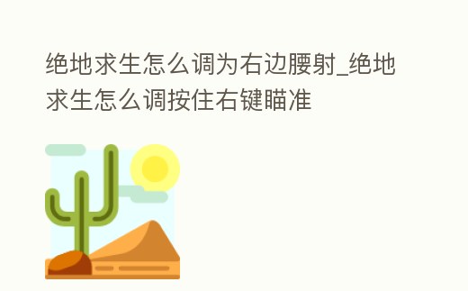 絕地求生怎么調(diào)為右邊腰射_絕地求生怎么調(diào)按住右鍵瞄準(zhǔn)
