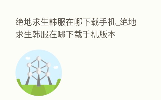 絕地求生韓服在哪下載手機_絕地求生韓服在哪下載手機版本