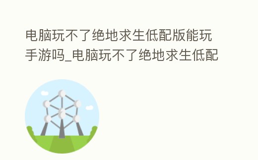 電腦玩不了絕地求生低配版能玩手游嗎_電腦玩不了絕地求生低配版能玩手游嗎怎么辦