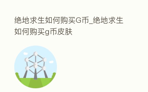 絕地求生如何購(gòu)買G幣_(tái)絕地求生如何購(gòu)買g幣皮膚