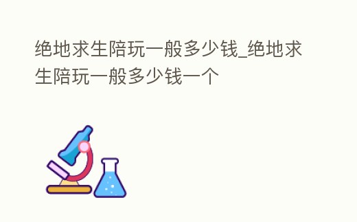 絕地求生陪玩一般多少錢_絕地求生陪玩一般多少錢一個