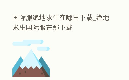 國際服絕地求生在哪里下載_絕地求生國際服在那下載