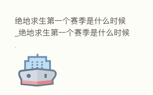 絕地求生第一個賽季是什么時候_絕地求生第一個賽季是什么時候的