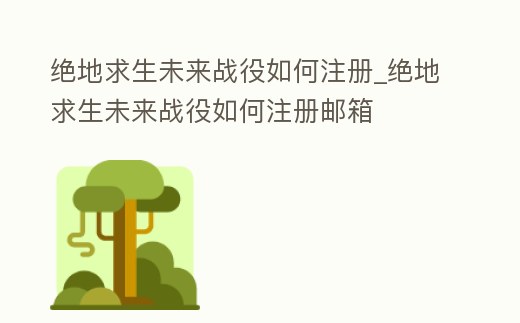 絕地求生未來戰(zhàn)役如何注冊_絕地求生未來戰(zhàn)役如何注冊郵箱
