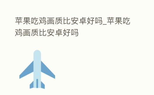 蘋(píng)果吃雞畫(huà)質(zhì)比安卓好嗎_蘋(píng)果吃雞畫(huà)質(zhì)比安卓好嗎