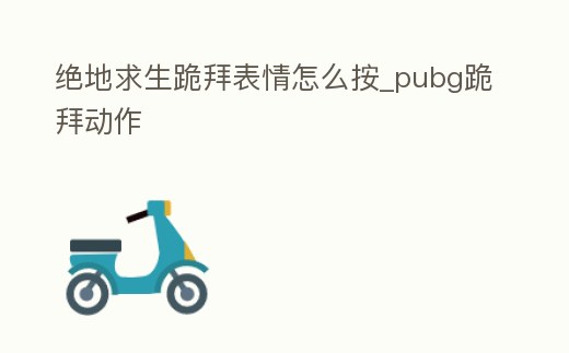 絕地求生跪拜表情怎么按_pubg跪拜動作