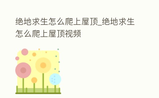 絕地求生怎么爬上屋頂_絕地求生怎么爬上屋頂視頻
