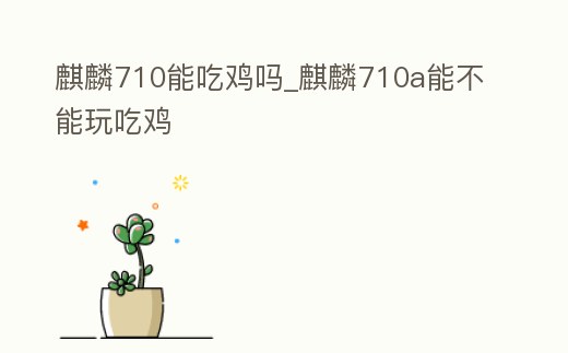 麒麟710能吃雞嗎_麒麟710a能不能玩吃雞