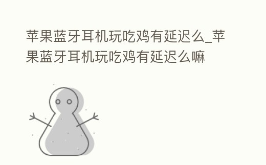 蘋(píng)果藍(lán)牙耳機(jī)玩吃雞有延遲么_蘋(píng)果藍(lán)牙耳機(jī)玩吃雞有延遲么嘛