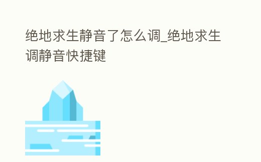 絕地求生靜音了怎么調_絕地求生調靜音快捷鍵