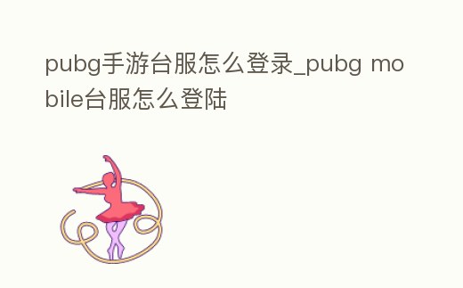 pubg手游臺服怎么登錄_pubg mobile臺服怎么登陸