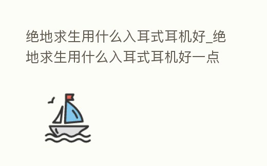 絕地求生用什么入耳式耳機(jī)好_絕地求生用什么入耳式耳機(jī)好一點(diǎn)