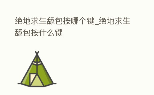 絕地求生舔包按哪個鍵_絕地求生舔包按什么鍵