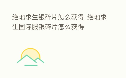 絕地求生銀碎片怎么獲得_絕地求生國際服銀碎片怎么獲得