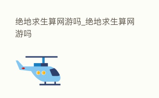 絕地求生算網(wǎng)游嗎_絕地求生算網(wǎng)游嗎