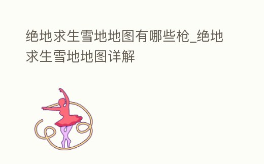 絕地求生雪地地圖有哪些槍_絕地求生雪地地圖詳解