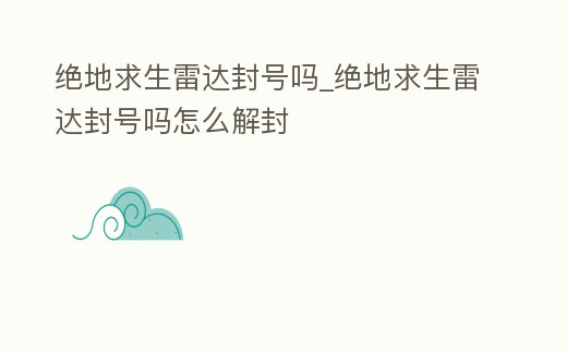 絕地求生雷達封號嗎_絕地求生雷達封號嗎怎么解封