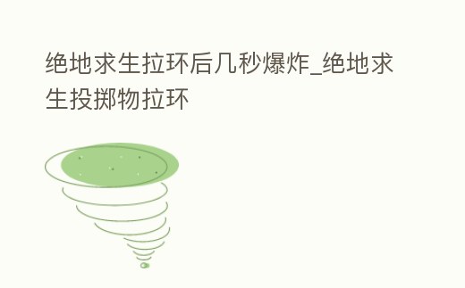 絕地求生拉環后幾秒爆炸_絕地求生投擲物拉環