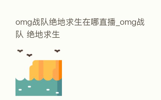 omg戰隊絕地求生在哪直播_omg戰隊 絕地求生
