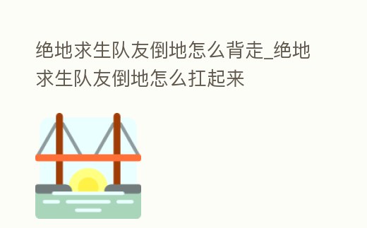 絕地求生隊友倒地怎么背走_絕地求生隊友倒地怎么扛起來