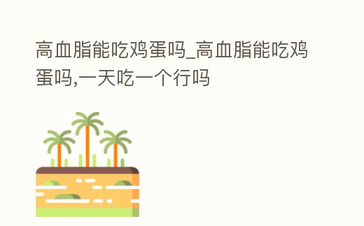 高血脂能吃雞蛋嗎_高血脂能吃雞蛋嗎,一天吃一個行嗎