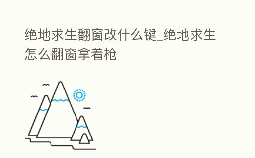 絕地求生翻窗改什么鍵_絕地求生怎么翻窗拿著槍