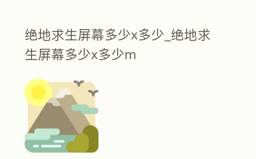 絕地求生屏幕多少x多少_絕地求生屏幕多少x多少m