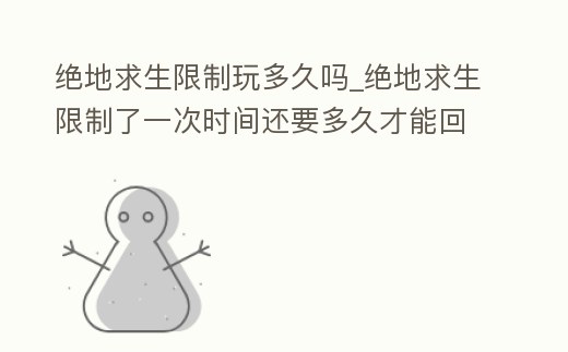絕地求生限制玩多久嗎_絕地求生限制了一次時間還要多久才能回去