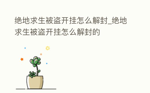 絕地求生被盜開掛怎么解封_絕地求生被盜開掛怎么解封的