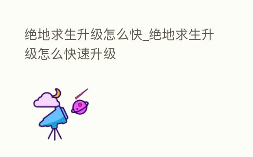 絕地求生升級(jí)怎么快_絕地求生升級(jí)怎么快速升級(jí)