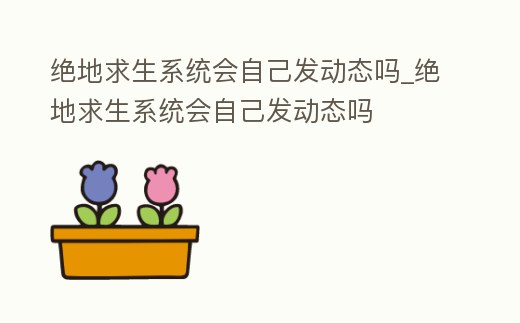 絕地求生系統會自己發動態嗎_絕地求生系統會自己發動態嗎