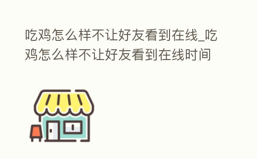 吃雞怎么樣不讓好友看到在線_吃雞怎么樣不讓好友看到在線時(shí)間