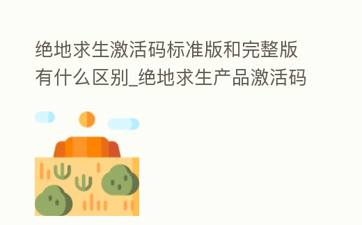 絕地求生激活碼標準版和完整版有什么區別_絕地求生產品激活碼