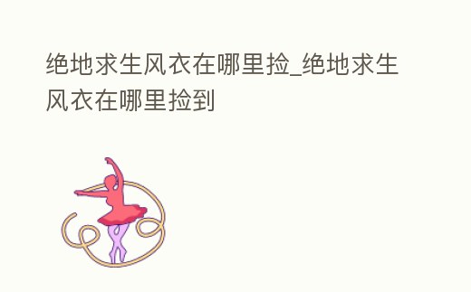 絕地求生風衣在哪里撿_絕地求生風衣在哪里撿到