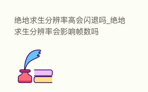 絕地求生分辨率高會(huì)閃退嗎_絕地求生分辨率會(huì)影響幀數(shù)嗎