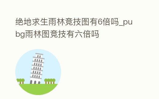 絕地求生雨林競技圖有6倍嗎_pubg雨林圖競技有六倍嗎