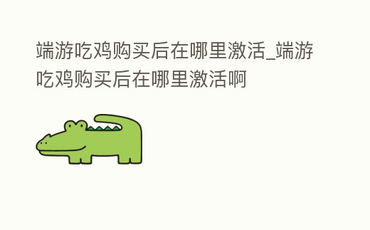 端游吃雞購買后在哪里激活_端游吃雞購買后在哪里激活啊