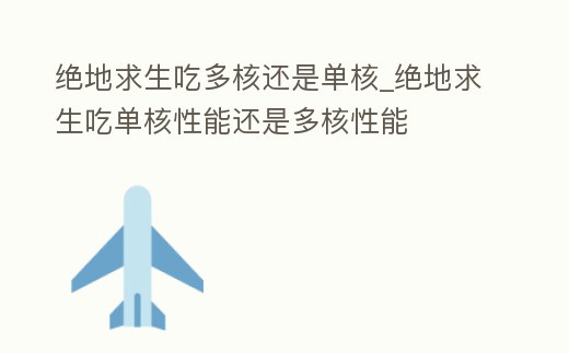 絕地求生吃多核還是單核_絕地求生吃單核性能還是多核性能