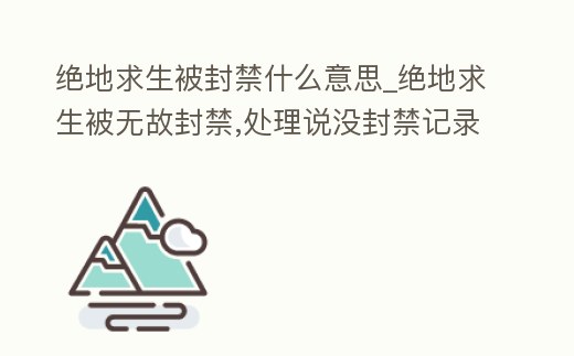 絕地求生被封禁什么意思_絕地求生被無故封禁,處理說沒封禁記錄