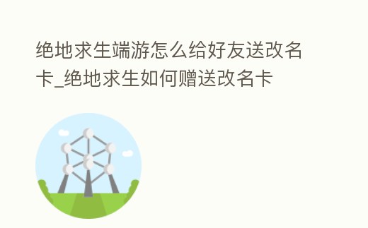 絕地求生端游怎么給好友送改名卡_絕地求生如何贈送改名卡