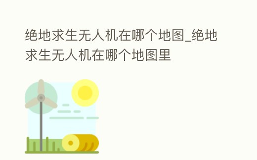 絕地求生無人機在哪個地圖_絕地求生無人機在哪個地圖里